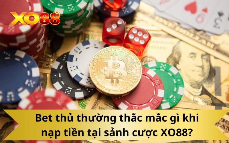Bet thủ thường thắc mắc gì khi nạp tiền tại sảnh cược XO88?